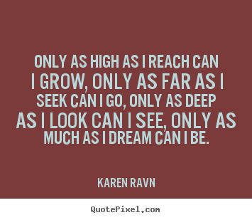 Only as high as i reach can i grow, only as far as i seek can i go,.. Karen Ravn famous success sayings