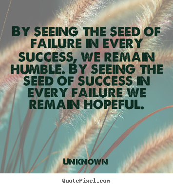 Unknown image quotes - By seeing the seed of failure in every success, we remain humble... - Success quote