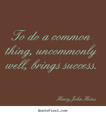 Henry John Heinz picture quotes - To do a common thing, uncommonly well, brings success. - Success quotes
