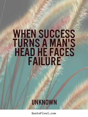 When success turns a man's head he faces failure Unknown great success quote