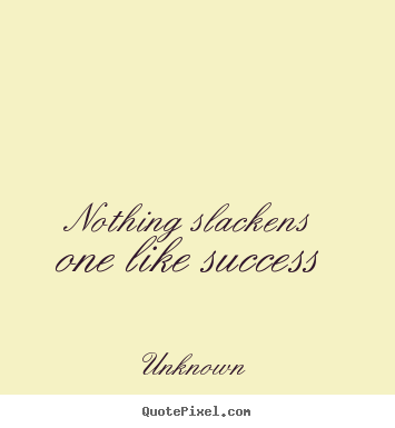 Nothing slackens one like success Unknown greatest success quote