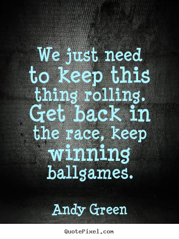 Andy Green picture quotes - We just need to keep this thing rolling. get back.. - Success quotes