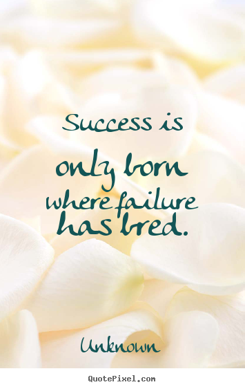 Success is only born where failure has bred. Unknown top success quote