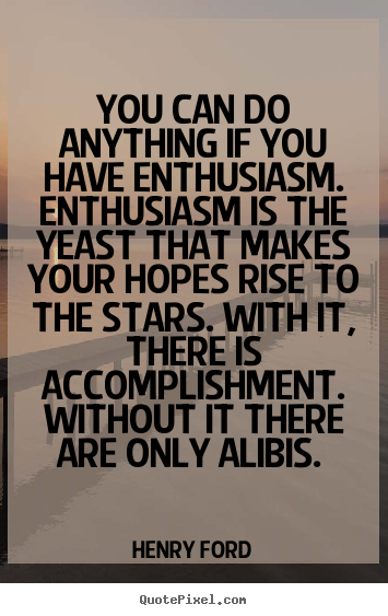 You can do anything if you have enthusiasm. enthusiasm is the yeast.. Henry Ford  success quote
