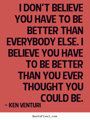 Sayings about success - I don't believe you have to be better than everybody..