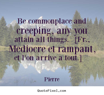 Pierre pictures sayings - Be commonplace and creeping, any you attain all.. - Success quote