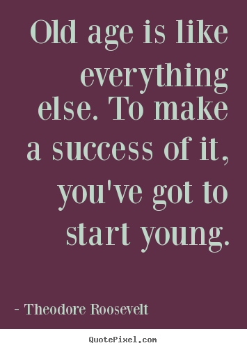 Theodore Roosevelt picture quotes - Old age is like everything else. to make a success.. - Success quotes