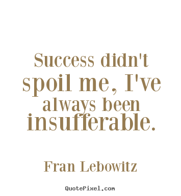 Success didn't spoil me, i've always been insufferable. Fran Lebowitz famous success quotes