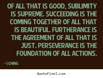 Success quotes - Of all that is good, sublimity is supreme. succeeding is the coming..