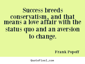Success breeds conservatism, and that means a love.. Frank Popoff great success quote