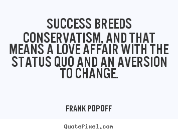 Success breeds conservatism, and that means a love affair with the.. Frank Popoff best success quotes