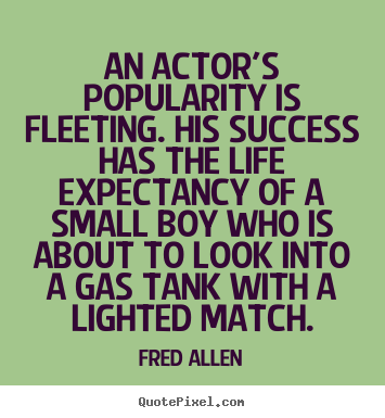 Fred Allen poster quotes - An actor's popularity is fleeting. his success has the life expectancy.. - Success quote