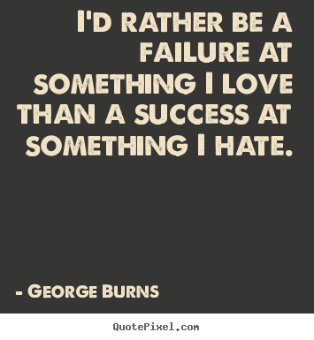 I'd rather be a failure at something i love than a success at something.. George Burns famous success quotes
