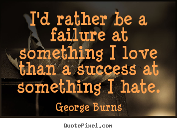 I'd rather be a failure at something i love than a success at something.. George Burns  success quotes