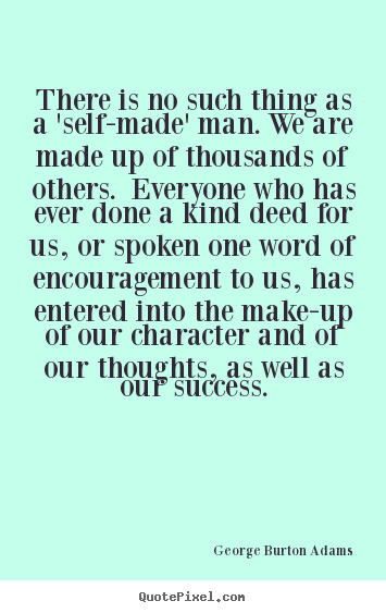 There is no such thing as a 'self-made' man. we are.. George Burton Adams  success quote