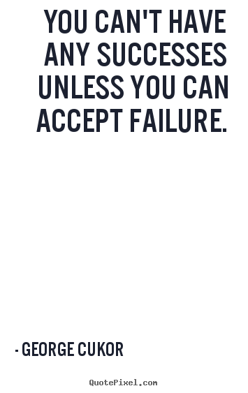You can't have any successes unless you can accept failure. George Cukor popular success quotes