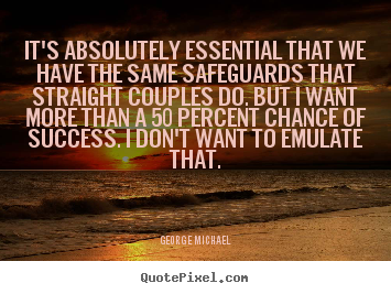 George Michael picture quotes - It's absolutely essential that we have the same.. - Success quote