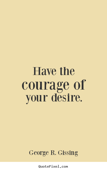 Have the courage of your desire. George R. Gissing good success quotes