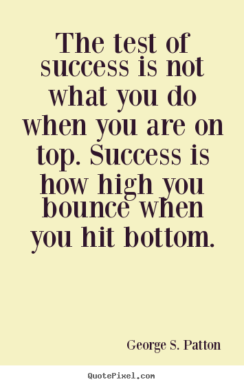 The test of success is not what you do when you are on top... George S. Patton  success quote