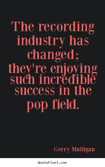 Make photo quote about success - The recording industry has changed; they're enjoying..