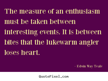 The measure of an enthusiasm must be taken between interesting.. Edwin Way Teale good success quotes