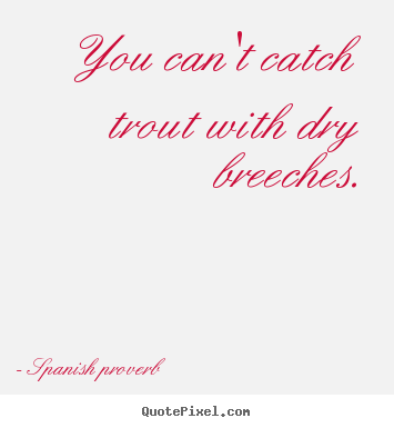 Success quotes - You can't catch trout with dry breeches.