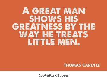 Thomas Carlyle picture sayings - A great man shows his greatness by the way he treats little men. - Success sayings