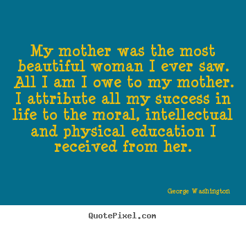 My mother was the most beautiful woman i ever saw. all i am i.. George Washington popular success quotes