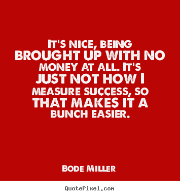 Quotes about success - It's nice, being brought up with no money at all. it's just not how..