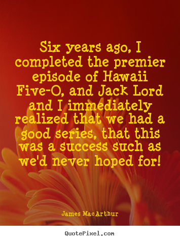 Six years ago, i completed the premier episode of hawaii.. James MacArthur  success quotes