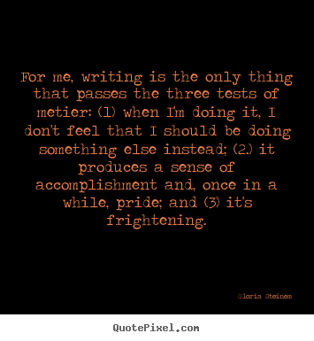 Gloria Steinem picture quotes - For me, writing is the only thing that passes the three tests.. - Success quotes