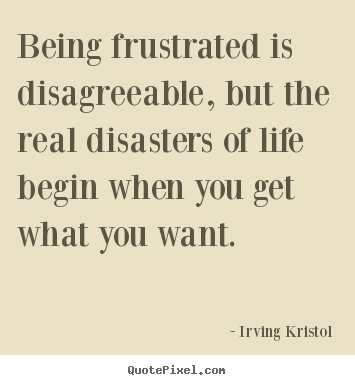 Being frustrated is disagreeable, but the real disasters.. Irving Kristol good success sayings