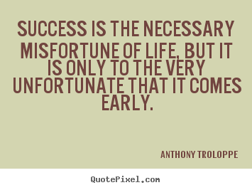 Anthony Troloppe picture quotes - Success is the necessary misfortune of life, but it is only.. - Success quote