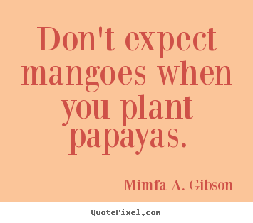 Quotes about success - Don't expect mangoes when you plant papayas.