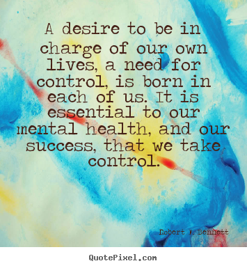 Success quotes - A desire to be in charge of our own lives, a need for control, is born..