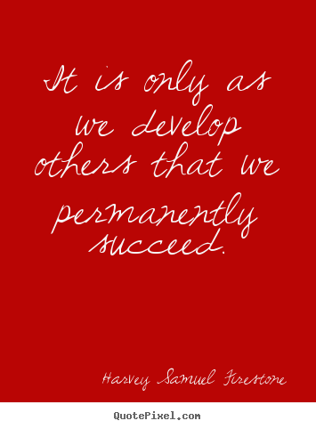 Success quotes - It is only as we develop others that we permanently succeed.