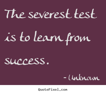 Quote about success - The severest test is to learn from success.