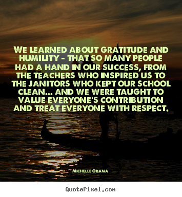 Quotes about success - We learned about gratitude and humility - that so many people had..