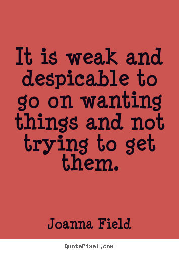 Joanna Field picture quotes - It is weak and despicable to go on wanting.. - Success quote