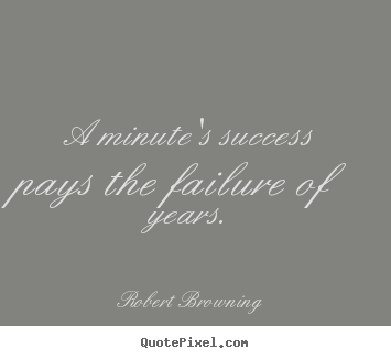 A minute's success pays the failure of years. Robert Browning  success quotes