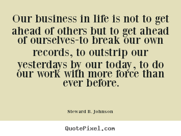 Quote about success - Our business in life is not to get ahead of others but to get..