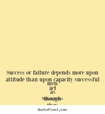 Make poster sayings about success - Success or failure depends more upon attitude than upon capacity..