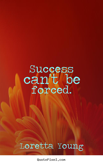 Quote about success - Success can't be forced.