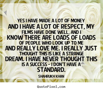 Shahrukh Khan picture quotes - Yes i have made a lot of money and i have a lot of respect, my films.. - Success quotes