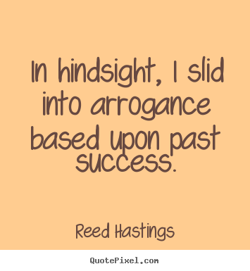 In hindsight, i slid into arrogance based upon past.. Reed Hastings  success quotes