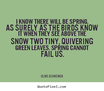 I know there will be spring, as surely as the birds know.. Olive Schreiner top success quote