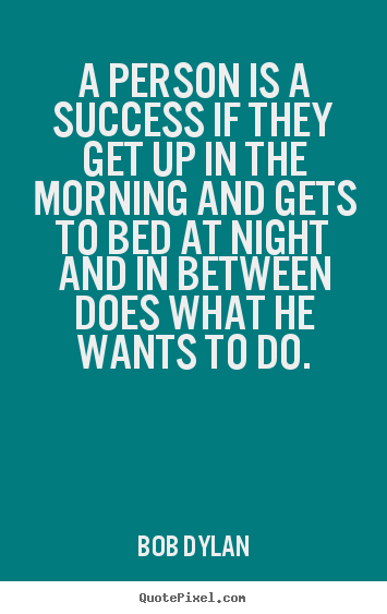 Bob Dylan picture quotes - A person is a success if they get up in the morning.. - Success quotes