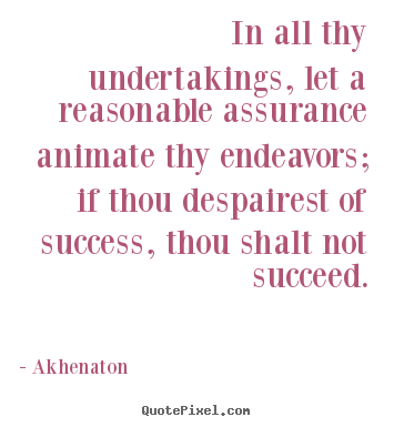 In all thy undertakings, let a reasonable assurance.. Akhenaton popular success sayings