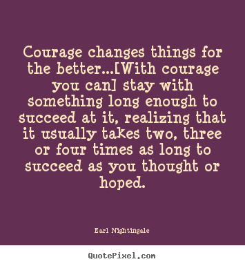 Earl Nightingale poster quotes - Courage changes things for the better...[with courage.. - Success quotes
