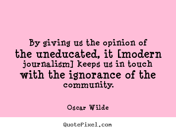 By giving us the opinion of the uneducated, it [modern journalism] keeps.. Oscar Wilde  success quote